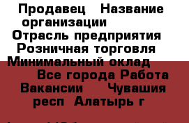 Продавец › Название организации ­ Prisma › Отрасль предприятия ­ Розничная торговля › Минимальный оклад ­ 20 000 - Все города Работа » Вакансии   . Чувашия респ.,Алатырь г.